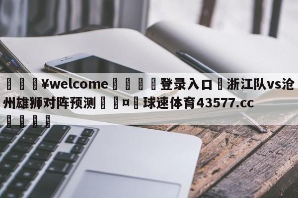 💥welcome🍖登录入口⛎浙江队vs沧州雄狮对阵预测🤮球速体育43577.cc🍦