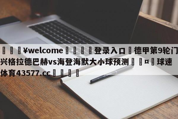 💥welcome🍖登录入口⛎德甲第9轮门兴格拉德巴赫vs海登海默大小球预测🤮球速体育43577.cc🍦