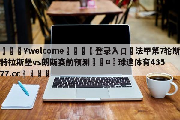 💥welcome🍖登录入口⛎法甲第7轮斯特拉斯堡vs朗斯赛前预测🤮球速体育43577.cc🍦