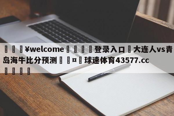 💥welcome🍖登录入口⛎大连人vs青岛海牛比分预测🤮球速体育43577.cc🍦