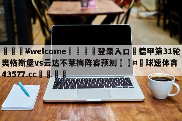 💥welcome🍖登录入口⛎德甲第31轮奥格斯堡vs云达不莱梅阵容预测🤮球速体育43577.cc🍦