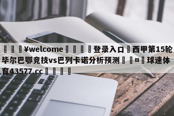 💥welcome🍖登录入口⛎西甲第15轮毕尔巴鄂竞技vs巴列卡诺分析预测🤮球速体育43577.cc🍦