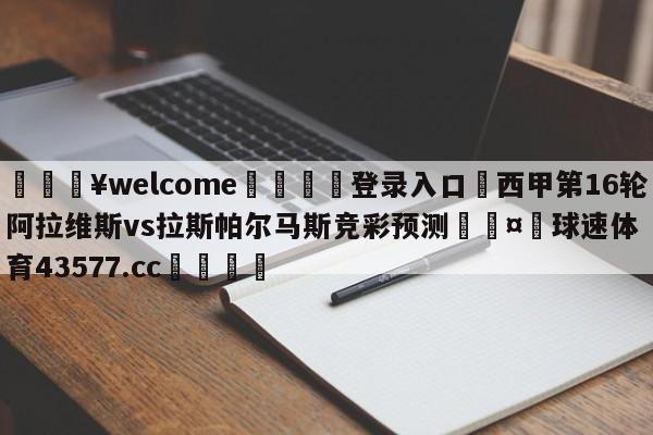 💥welcome🍖登录入口⛎西甲第16轮阿拉维斯vs拉斯帕尔马斯竞彩预测🤮球速体育43577.cc🍦