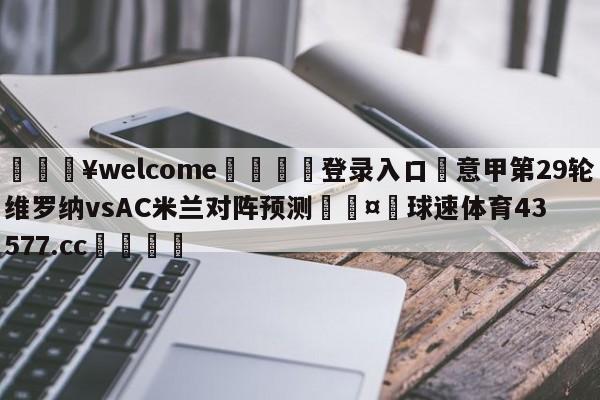 💥welcome🍖登录入口⛎意甲第29轮维罗纳vsAC米兰对阵预测🤮球速体育43577.cc🍦