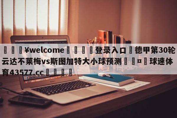 💥welcome🍖登录入口⛎德甲第30轮云达不莱梅vs斯图加特大小球预测🤮球速体育43577.cc🍦