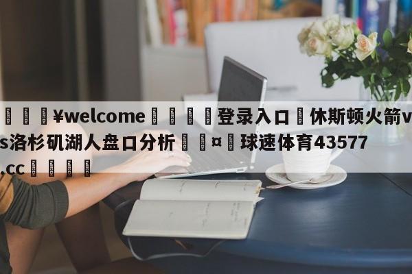 💥welcome🍖登录入口⛎休斯顿火箭vs洛杉矶湖人盘口分析🤮球速体育43577.cc🍦