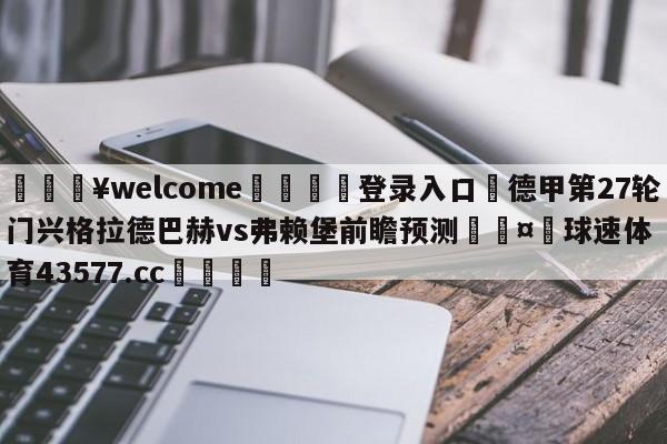 💥welcome🍖登录入口⛎德甲第27轮门兴格拉德巴赫vs弗赖堡前瞻预测🤮球速体育43577.cc🍦