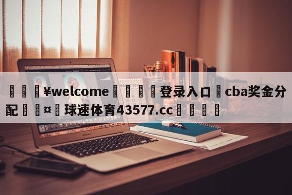 💥welcome🍖登录入口⛎cba奖金分配🤮球速体育43577.cc🍦