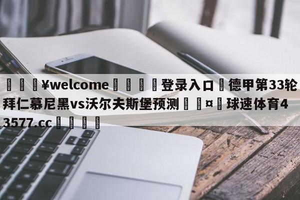 💥welcome🍖登录入口⛎德甲第33轮拜仁慕尼黑vs沃尔夫斯堡预测🤮球速体育43577.cc🍦