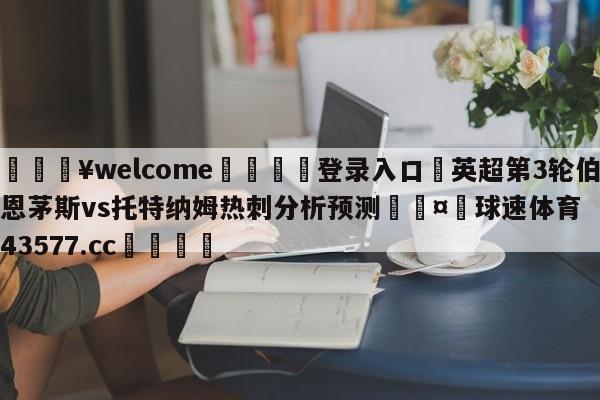 💥welcome🍖登录入口⛎英超第3轮伯恩茅斯vs托特纳姆热刺分析预测🤮球速体育43577.cc🍦