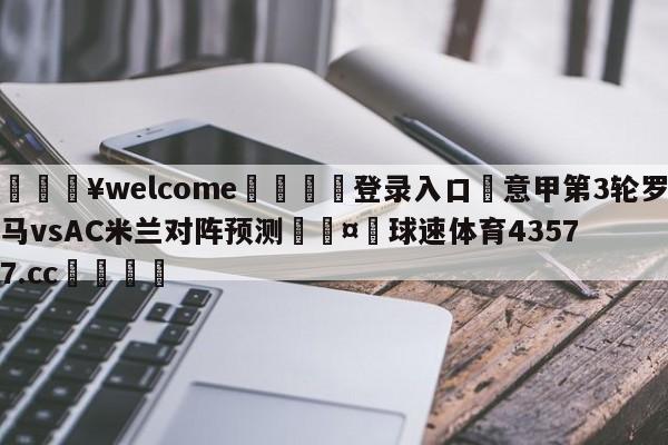 💥welcome🍖登录入口⛎意甲第3轮罗马vsAC米兰对阵预测🤮球速体育43577.cc🍦