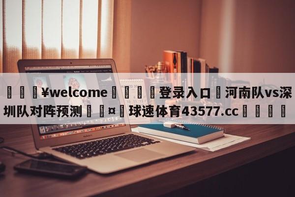 💥welcome🍖登录入口⛎河南队vs深圳队对阵预测🤮球速体育43577.cc🍦