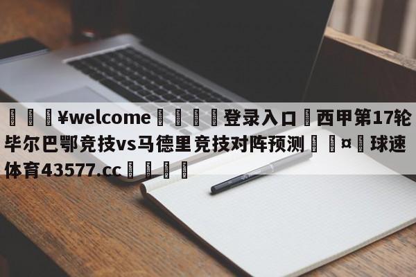 💥welcome🍖登录入口⛎西甲第17轮毕尔巴鄂竞技vs马德里竞技对阵预测🤮球速体育43577.cc🍦