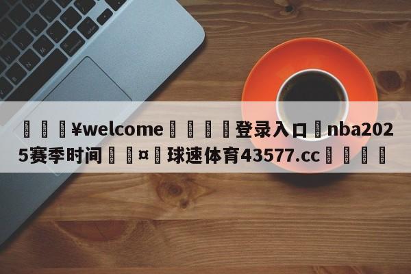 💥welcome🍖登录入口⛎nba2025赛季时间🤮球速体育43577.cc🍦