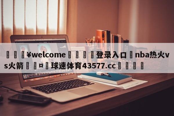 💥welcome🍖登录入口⛎nba热火vs火箭🤮球速体育43577.cc🍦