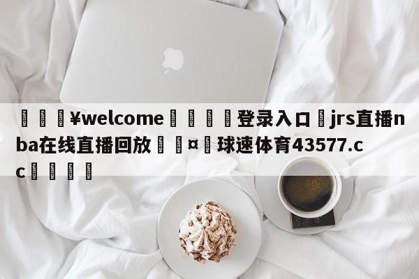 💥welcome🍖登录入口⛎jrs直播nba在线直播回放🤮球速体育43577.cc🍦