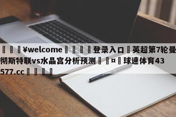 💥welcome🍖登录入口⛎英超第7轮曼彻斯特联vs水晶宫分析预测🤮球速体育43577.cc🍦