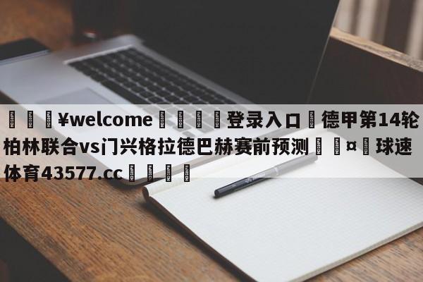 💥welcome🍖登录入口⛎德甲第14轮柏林联合vs门兴格拉德巴赫赛前预测🤮球速体育43577.cc🍦