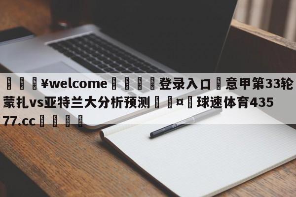 💥welcome🍖登录入口⛎意甲第33轮蒙扎vs亚特兰大分析预测🤮球速体育43577.cc🍦