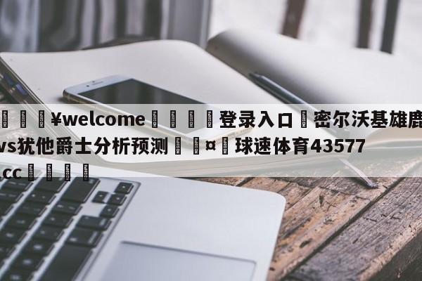 💥welcome🍖登录入口⛎密尔沃基雄鹿vs犹他爵士分析预测🤮球速体育43577.cc🍦