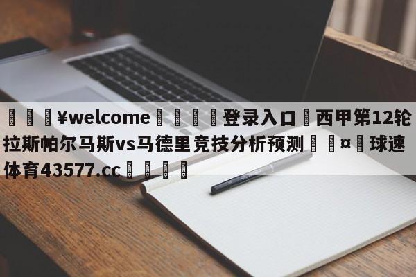 💥welcome🍖登录入口⛎西甲第12轮拉斯帕尔马斯vs马德里竞技分析预测🤮球速体育43577.cc🍦