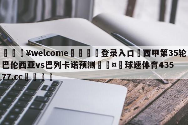 💥welcome🍖登录入口⛎西甲第35轮巴伦西亚vs巴列卡诺预测🤮球速体育43577.cc🍦