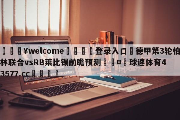 💥welcome🍖登录入口⛎德甲第3轮柏林联合vsRB莱比锡前瞻预测🤮球速体育43577.cc🍦