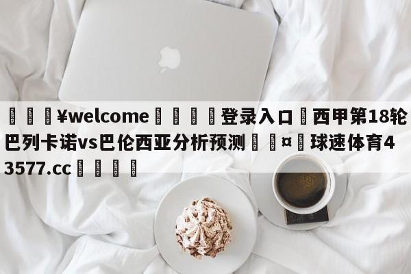 💥welcome🍖登录入口⛎西甲第18轮巴列卡诺vs巴伦西亚分析预测🤮球速体育43577.cc🍦