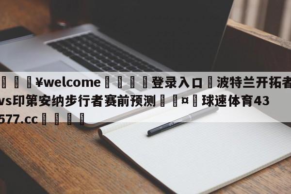 💥welcome🍖登录入口⛎波特兰开拓者vs印第安纳步行者赛前预测🤮球速体育43577.cc🍦