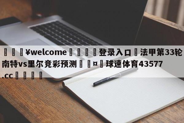 💥welcome🍖登录入口⛎法甲第33轮南特vs里尔竞彩预测🤮球速体育43577.cc🍦