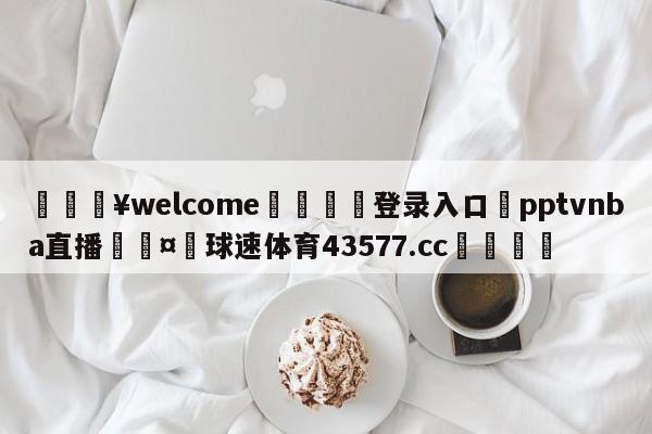 💥welcome🍖登录入口⛎pptvnba直播🤮球速体育43577.cc🍦