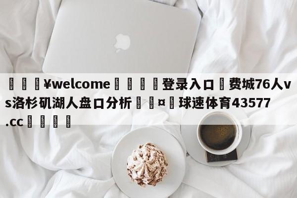 💥welcome🍖登录入口⛎费城76人vs洛杉矶湖人盘口分析🤮球速体育43577.cc🍦