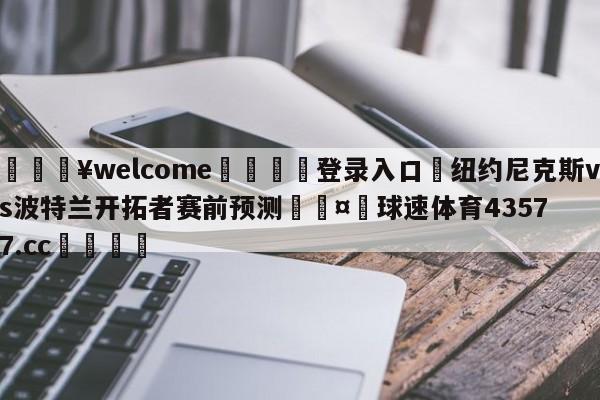 💥welcome🍖登录入口⛎纽约尼克斯vs波特兰开拓者赛前预测🤮球速体育43577.cc🍦