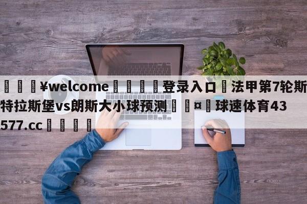 💥welcome🍖登录入口⛎法甲第7轮斯特拉斯堡vs朗斯大小球预测🤮球速体育43577.cc🍦