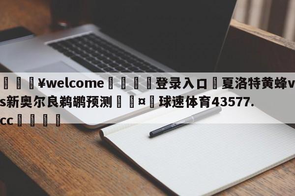 💥welcome🍖登录入口⛎夏洛特黄蜂vs新奥尔良鹈鹕预测🤮球速体育43577.cc🍦