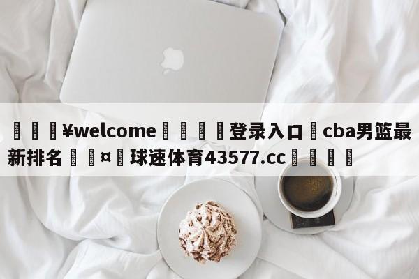 💥welcome🍖登录入口⛎cba男篮最新排名🤮球速体育43577.cc🍦