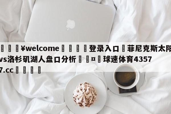 💥welcome🍖登录入口⛎菲尼克斯太阳vs洛杉矶湖人盘口分析🤮球速体育43577.cc🍦