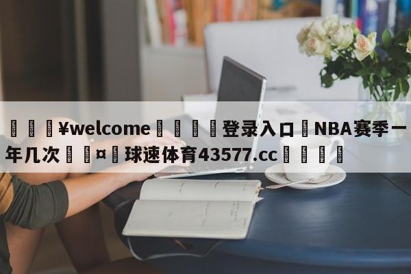 💥welcome🍖登录入口⛎NBA赛季一年几次🤮球速体育43577.cc🍦