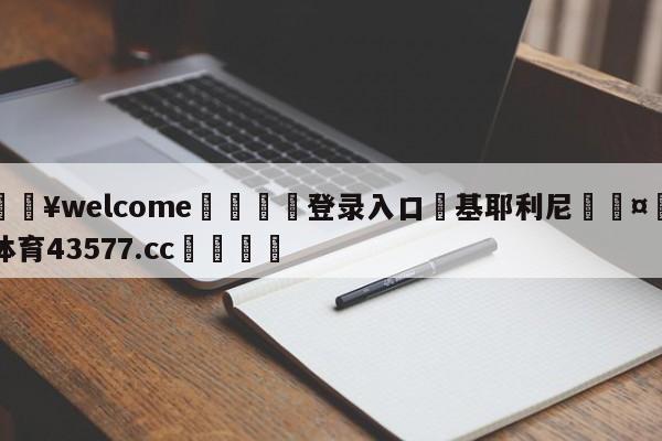 💥welcome🍖登录入口⛎基耶利尼🤮球速体育43577.cc🍦