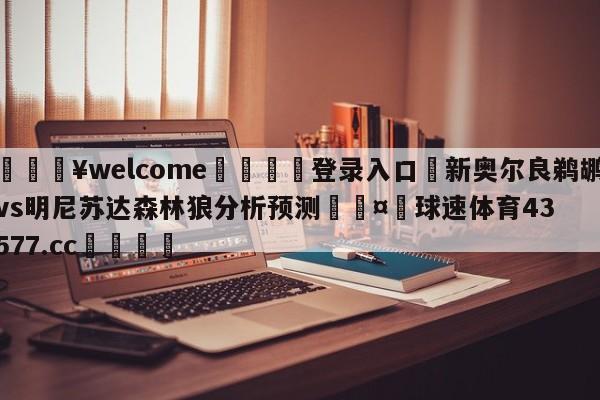 💥welcome🍖登录入口⛎新奥尔良鹈鹕vs明尼苏达森林狼分析预测🤮球速体育43577.cc🍦