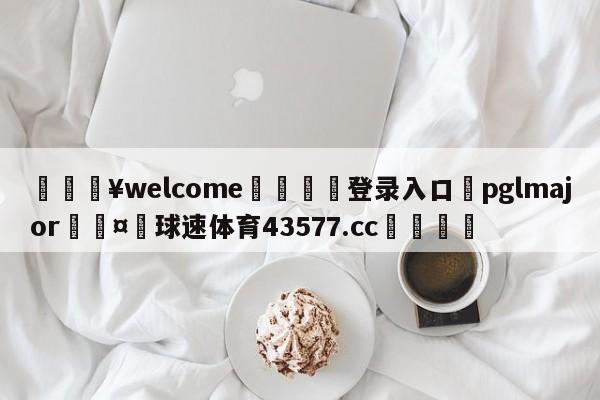 💥welcome🍖登录入口⛎pglmajor🤮球速体育43577.cc🍦