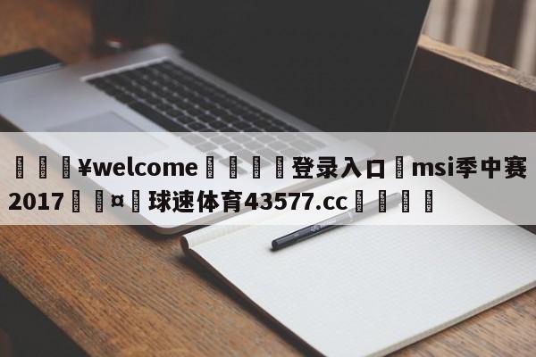 💥welcome🍖登录入口⛎msi季中赛2017🤮球速体育43577.cc🍦