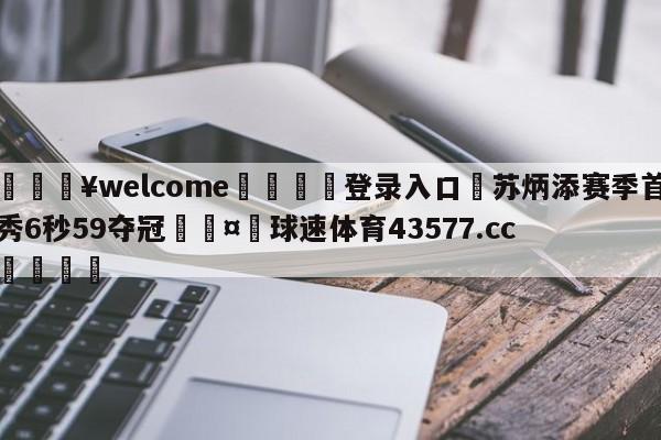 💥welcome🍖登录入口⛎苏炳添赛季首秀6秒59夺冠🤮球速体育43577.cc🍦