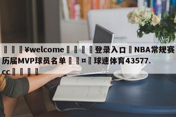 💥welcome🍖登录入口⛎NBA常规赛历届MVP球员名单🤮球速体育43577.cc🍦