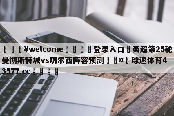 💥welcome🍖登录入口⛎英超第25轮曼彻斯特城vs切尔西阵容预测🤮球速体育43577.cc🍦