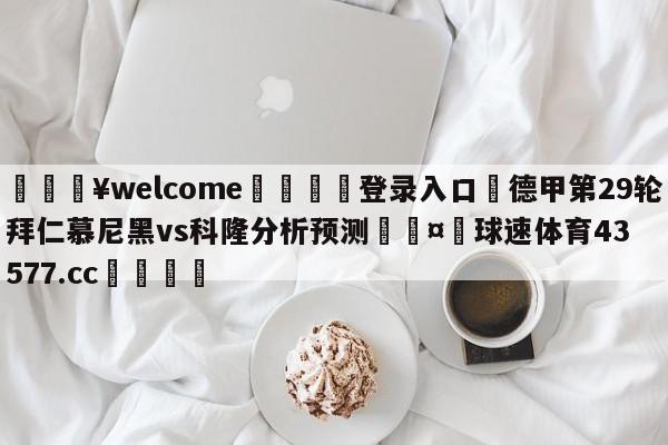 💥welcome🍖登录入口⛎德甲第29轮拜仁慕尼黑vs科隆分析预测🤮球速体育43577.cc🍦