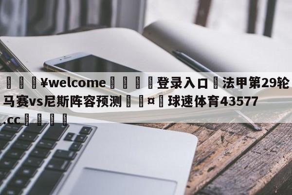 💥welcome🍖登录入口⛎法甲第29轮马赛vs尼斯阵容预测🤮球速体育43577.cc🍦