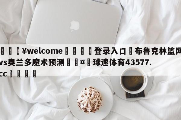 💥welcome🍖登录入口⛎布鲁克林篮网vs奥兰多魔术预测🤮球速体育43577.cc🍦