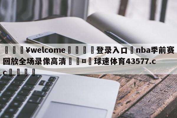 💥welcome🍖登录入口⛎nba季前赛回放全场录像高清🤮球速体育43577.cc🍦