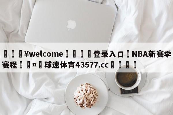 💥welcome🍖登录入口⛎NBA新赛季赛程🤮球速体育43577.cc🍦